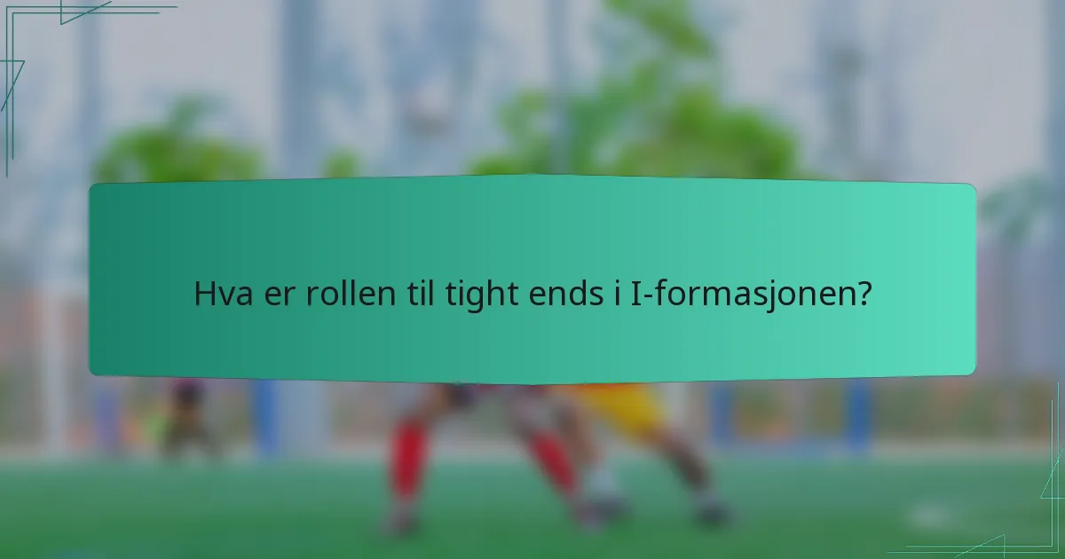 Hva er rollen til tight ends i I-formasjonen?