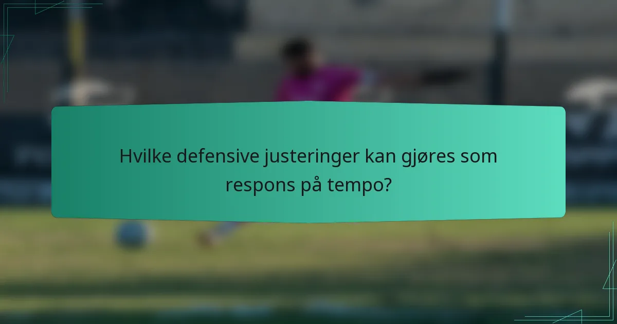 Hvilke defensive justeringer kan gjøres som respons på tempo?