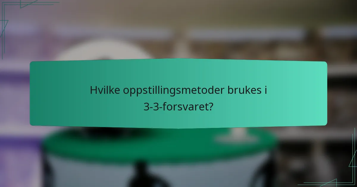 Hvilke oppstillingsmetoder brukes i 3-3-forsvaret?