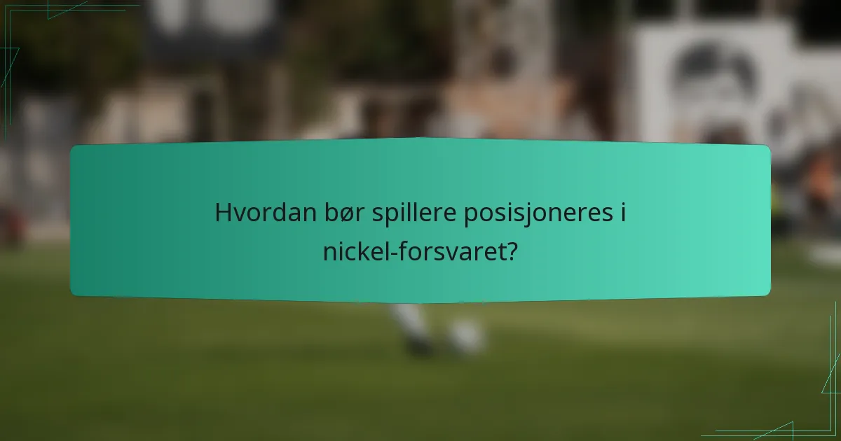 Hvordan bør spillere posisjoneres i nickel-forsvaret?
