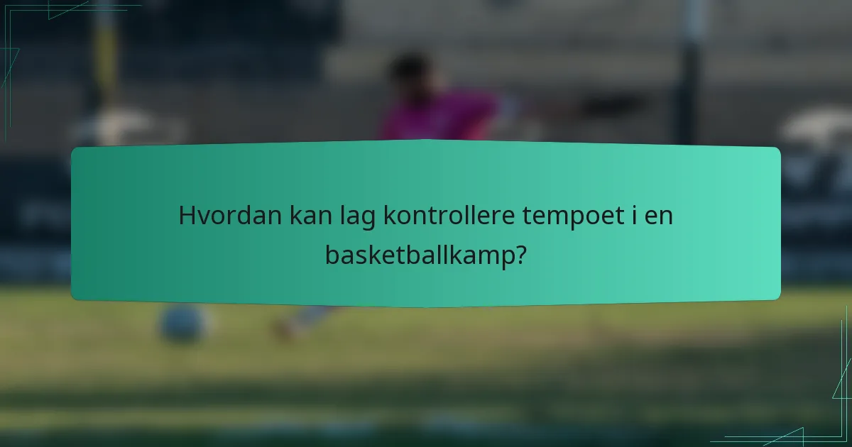 Hvordan kan lag kontrollere tempoet i en basketballkamp?