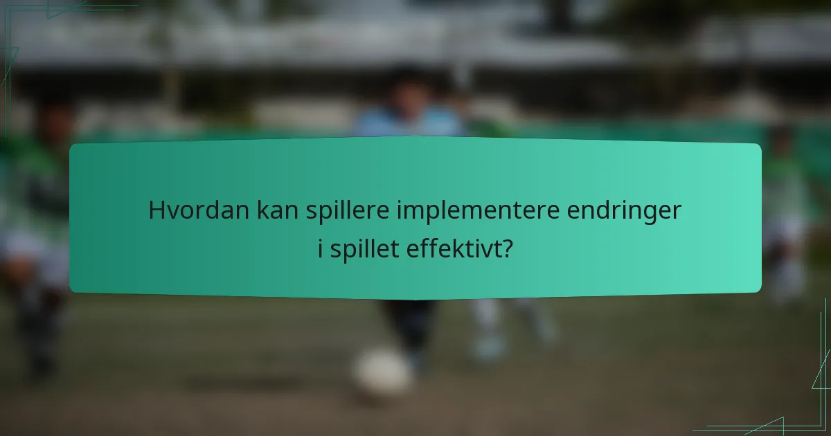 Hvordan kan spillere implementere endringer i spillet effektivt?