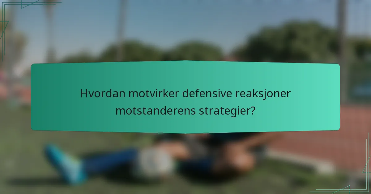Hvordan motvirker defensive reaksjoner motstanderens strategier?
